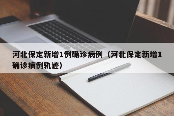 河北保定新增1例确诊病例（河北保定新增1确诊病例轨迹）