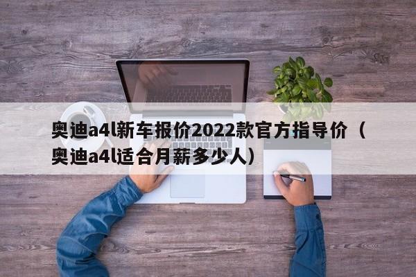 奥迪a4l新车报价2022款官方指导价（奥迪a4l适合月薪多少人）