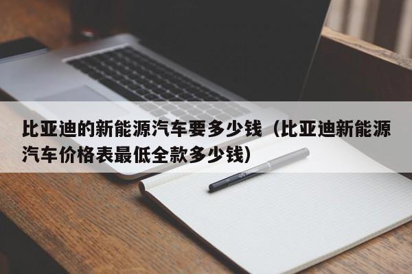 比亚迪的新能源汽车要多少钱（比亚迪新能源汽车价格表最低全款多少钱）