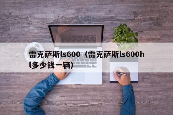 雷克萨斯ls600（雷克萨斯ls600hl多少钱一辆）