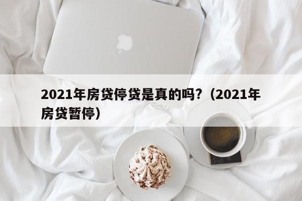 2021年房贷停贷是真的吗?（2021年房贷暂停）