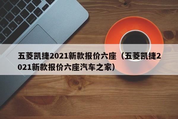 五菱凯捷2021新款报价六座（五菱凯捷2021新款报价六座汽车之家）