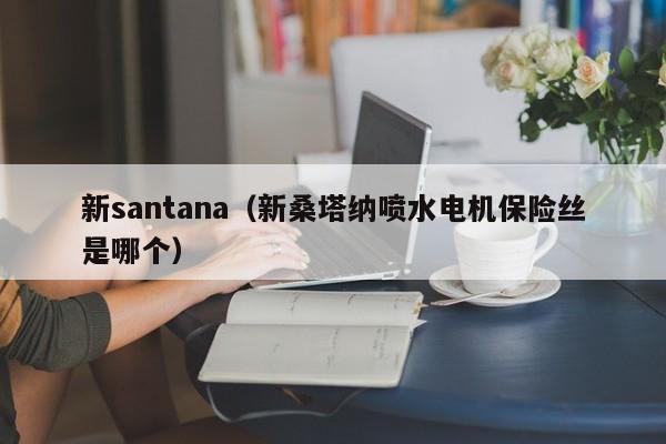 新santana（新桑塔纳喷水电机保险丝是哪个）