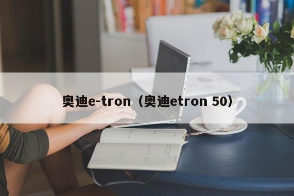 奥迪e-tron（奥迪etron 50）