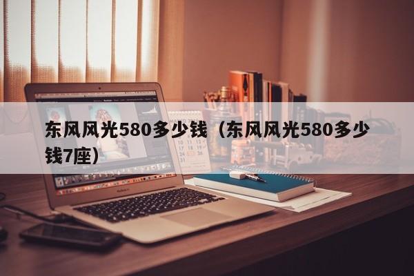 东风风光580多少钱（东风风光580多少钱7座）