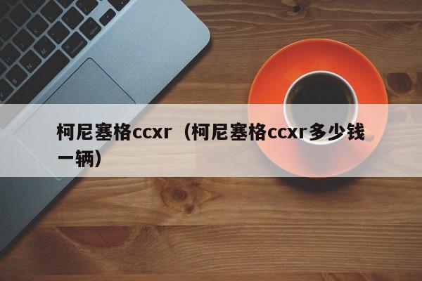 柯尼塞格ccxr（柯尼塞格ccxr多少钱一辆）