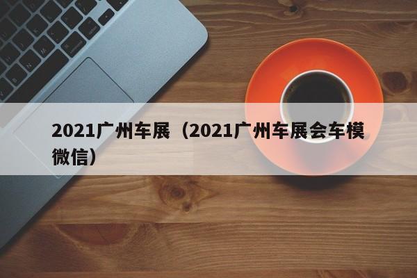 2021广州车展（2021广州车展会车模微信）