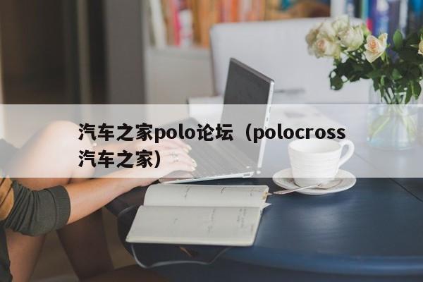 汽车之家polo论坛（polocross汽车之家）