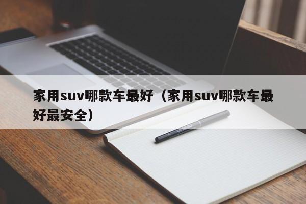 家用suv哪款车最好（家用suv哪款车最好最安全）