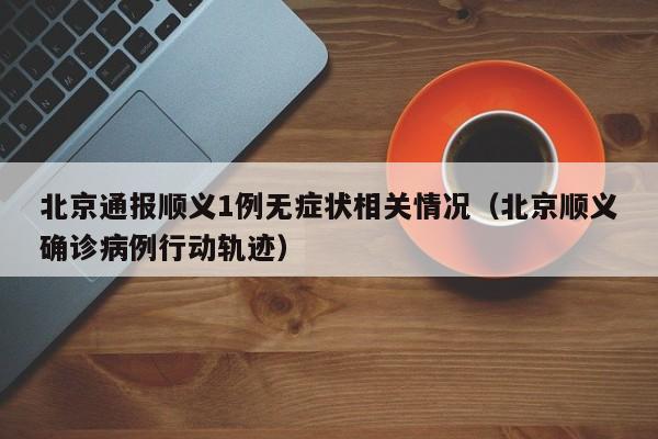 北京通报顺义1例无症状相关情况（北京顺义确诊病例行动轨迹）