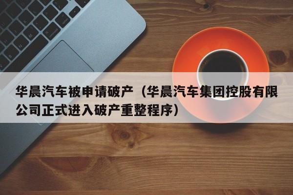 华晨汽车被申请破产（华晨汽车集团控股有限公司正式进入破产重整程序）