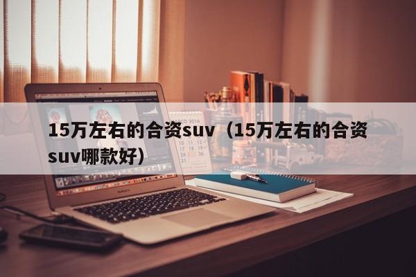 15万左右的合资suv（15万左右的合资suv哪款好）