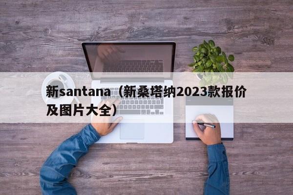 新santana（新桑塔纳2023款报价及图片大全）