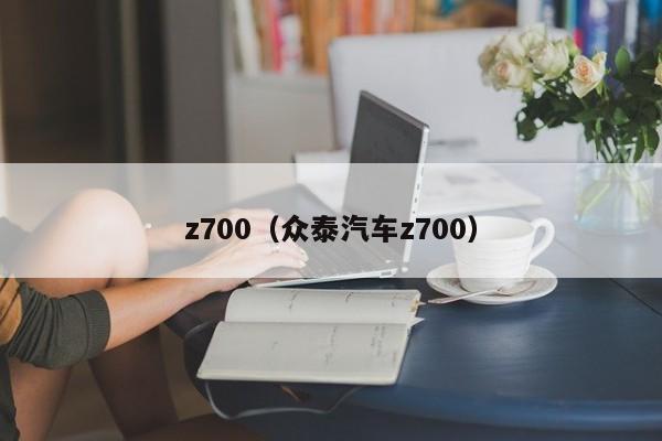 z700（众泰汽车z700）