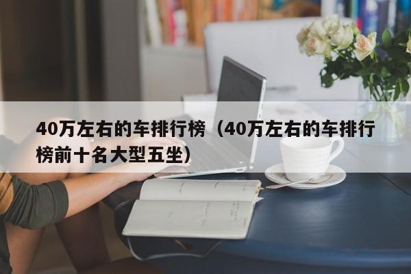 40万左右的车排行榜（40万左右的车排行榜前十名大型五坐）