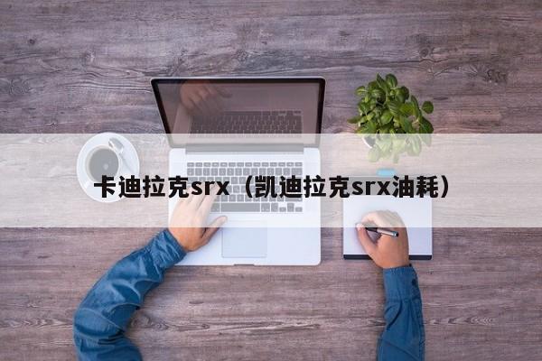 卡迪拉克srx（凯迪拉克srx油耗）