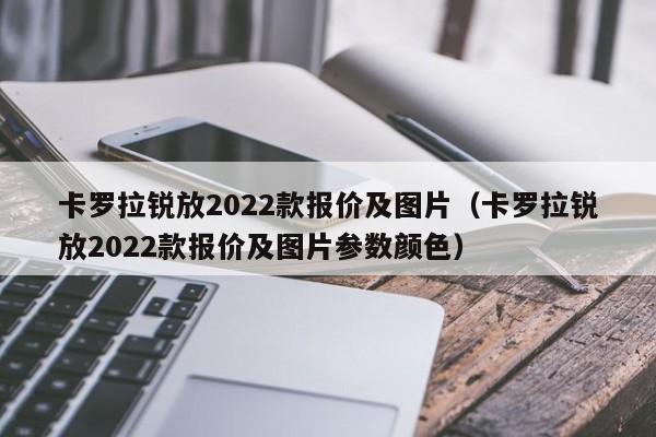 卡罗拉锐放2022款报价及图片（卡罗拉锐放2022款报价及图片参数颜色）