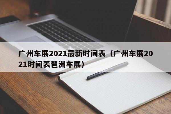 广州车展2021最新时间表（广州车展2021时间表琶洲车展）