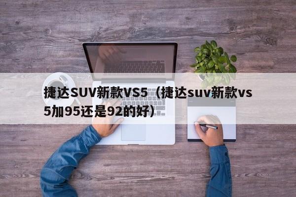 捷达SUV新款VS5（捷达suv新款vs5加95还是92的好）