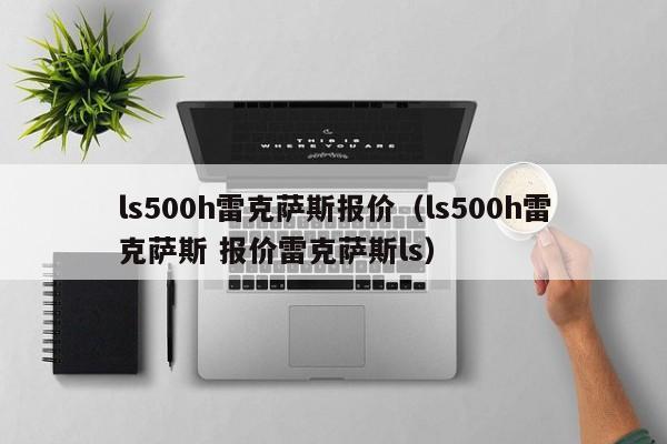 ls500h雷克萨斯报价（ls500h雷克萨斯 报价雷克萨斯ls）