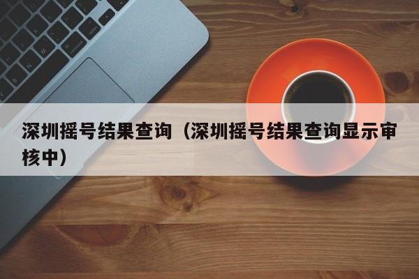 深圳摇号结果查询（深圳摇号结果查询显示审核中）