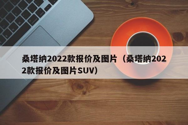 桑塔纳2022款报价及图片（桑塔纳2022款报价及图片SUV）