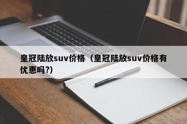 皇冠陆放suv价格（皇冠陆放suv价格有优惠吗?）