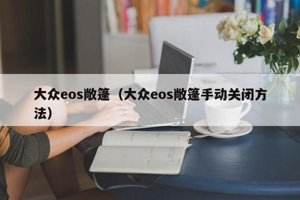 大众eos敞篷（大众eos敞篷手动关闭方法）