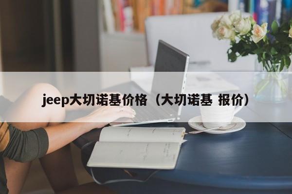 jeep大切诺基价格（大切诺基 报价）