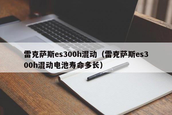 雷克萨斯es300h混动（雷克萨斯es300h混动电池寿命多长）