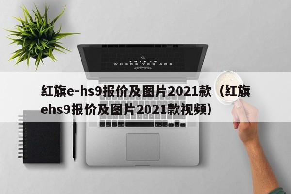 红旗e-hs9报价及图片2021款（红旗ehs9报价及图片2021款视频）