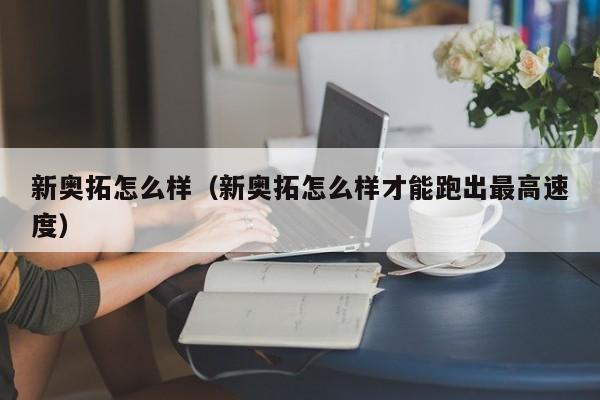 新奥拓怎么样（新奥拓怎么样才能跑出最高速度）