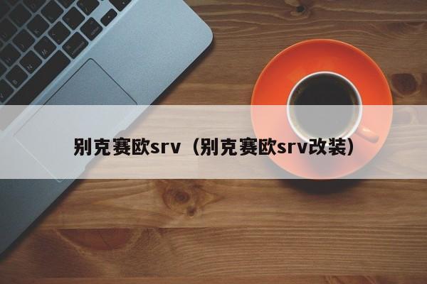 别克赛欧srv（别克赛欧srv改装）