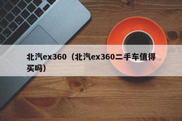 北汽ex360（北汽ex360二手车值得买吗）