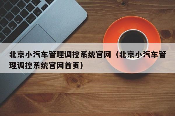 北京小汽车管理调控系统官网（北京小汽车管理调控系统官网首页）