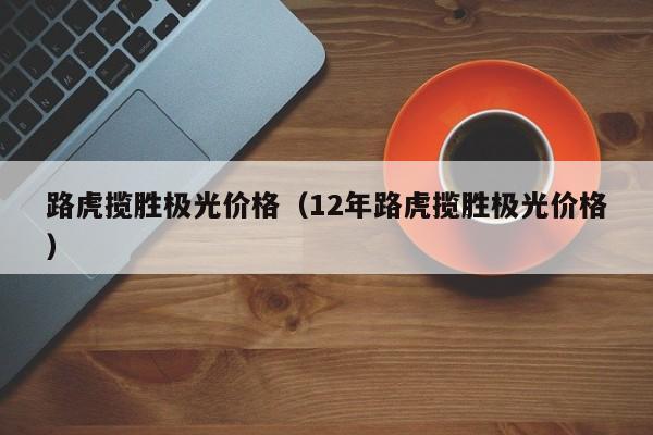 路虎揽胜极光价格（12年路虎揽胜极光价格）