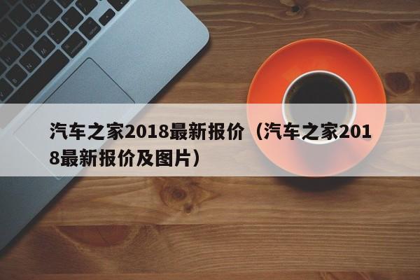 汽车之家2018最新报价（汽车之家2018最新报价及图片）