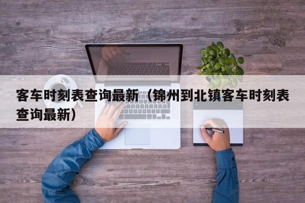 客车时刻表查询最新（锦州到北镇客车时刻表查询最新）