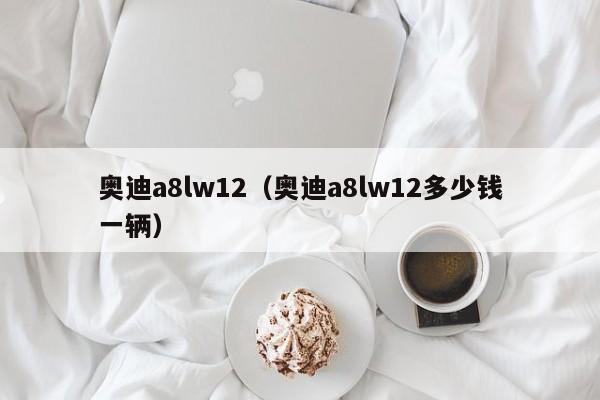 奥迪a8lw12（奥迪a8lw12多少钱一辆）