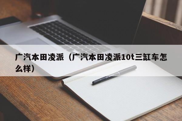 广汽本田凌派（广汽本田凌派10t三缸车怎么样）