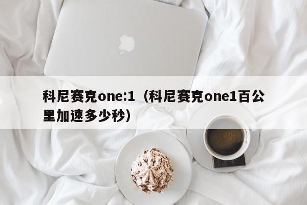 科尼赛克one:1（科尼赛克one1百公里加速多少秒）