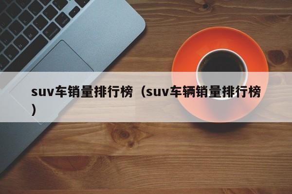 suv车销量排行榜（suv车辆销量排行榜）