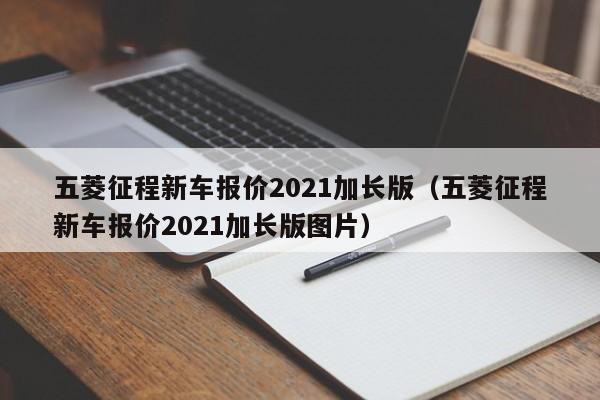 五菱征程新车报价2021加长版（五菱征程新车报价2021加长版图片）