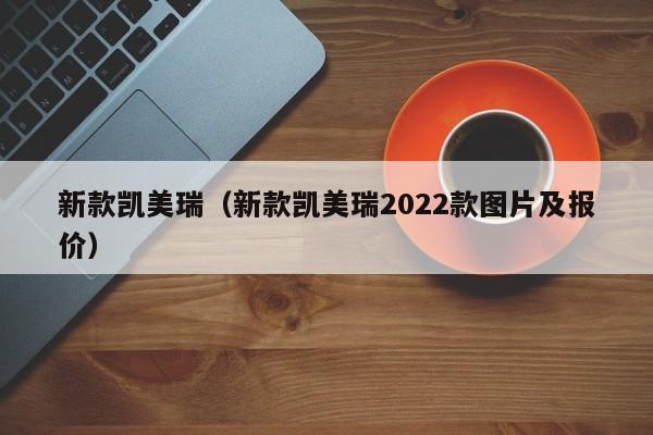 新款凯美瑞（新款凯美瑞2022款图片及报价）