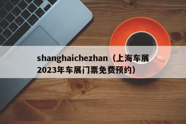 shanghaichezhan（上海车展2023年车展门票免费预约）