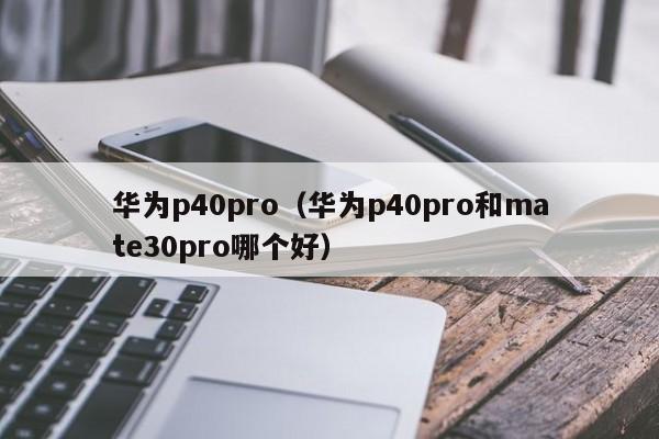 华为p40pro（华为p40pro和mate30pro哪个好）