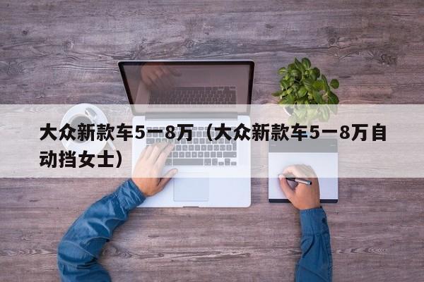 大众新款车5一8万（大众新款车5一8万自动挡女士）