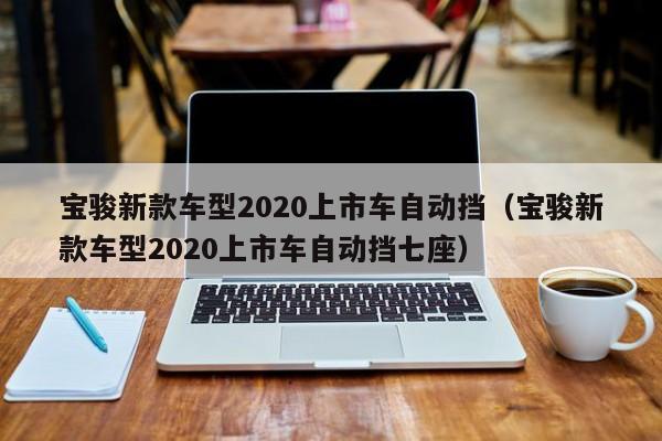 宝骏新款车型2020上市车自动挡（宝骏新款车型2020上市车自动挡七座）