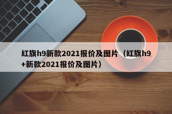 红旗h9新款2021报价及图片（红旗h9+新款2021报价及图片）