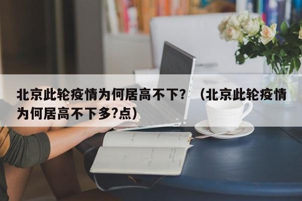 北京此轮疫情为何居高不下？（北京此轮疫情为何居高不下多?点）